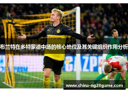 布兰特在多特蒙德中场的核心地位及其关键组织作用分析