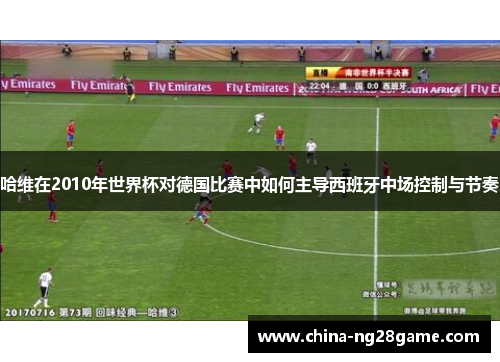 哈维在2010年世界杯对德国比赛中如何主导西班牙中场控制与节奏