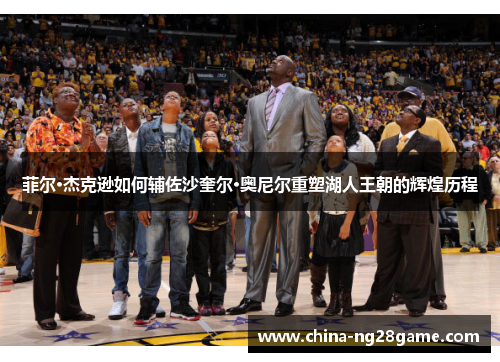 菲尔·杰克逊如何辅佐沙奎尔·奥尼尔重塑湖人王朝的辉煌历程