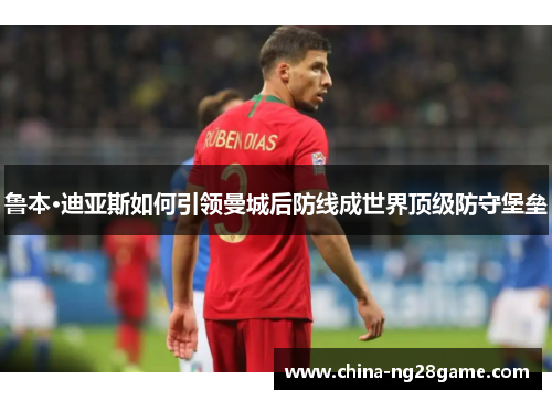 鲁本·迪亚斯如何引领曼城后防线成世界顶级防守堡垒