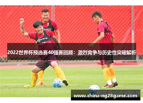 2022世界杯预选赛40强赛回顾：激烈竞争与历史性突破解析
