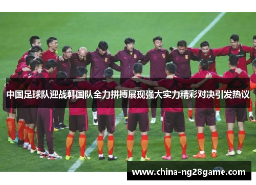 中国足球队迎战韩国队全力拼搏展现强大实力精彩对决引发热议