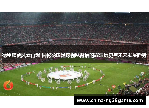 德甲联赛风云再起 揭秘德国足球强队背后的辉煌历史与未来发展趋势