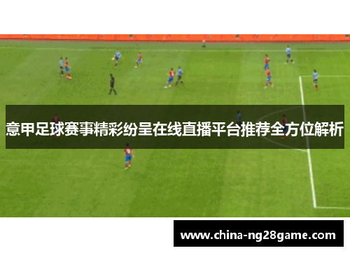 意甲足球赛事精彩纷呈在线直播平台推荐全方位解析