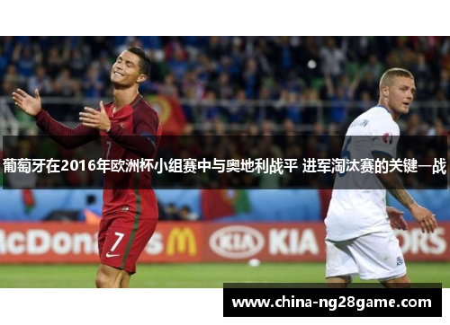 葡萄牙在2016年欧洲杯小组赛中与奥地利战平 进军淘汰赛的关键一战