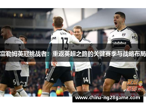 富勒姆英冠挑战者：重返英超之路的关键赛季与战略布局