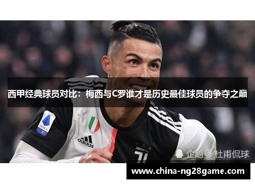 西甲经典球员对比：梅西与C罗谁才是历史最佳球员的争夺之巅