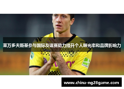 莱万多夫斯基参与国际友谊赛助力提升个人曝光率和品牌影响力