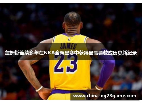 詹姆斯连续多年在NBA全明星赛中获得最高票数成历史新纪录