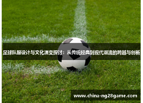 足球队服设计与文化演变探讨：从传统经典到现代潮流的跨越与创新
