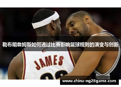 勒布朗詹姆斯如何通过比赛影响篮球规则的演变与创新
