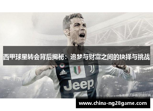 西甲球星转会背后揭秘：追梦与财富之间的抉择与挑战