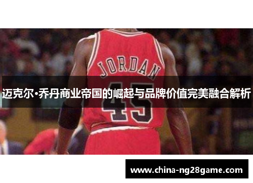 迈克尔·乔丹商业帝国的崛起与品牌价值完美融合解析