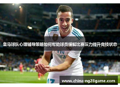 皇马球队心理辅导策略如何帮助球员缓解比赛压力提升竞技状态