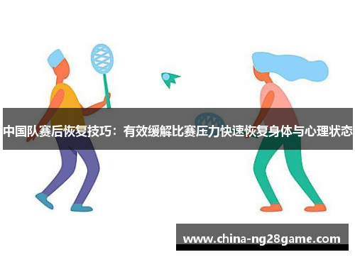 中国队赛后恢复技巧：有效缓解比赛压力快速恢复身体与心理状态