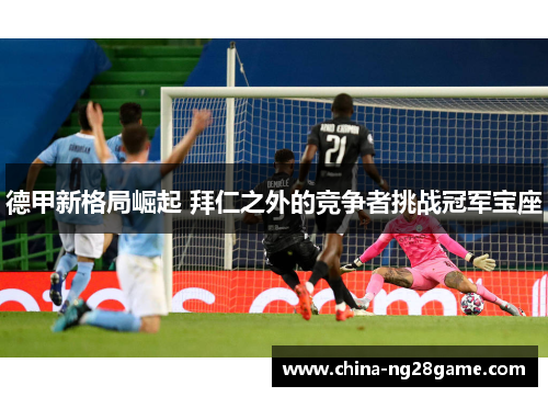 德甲新格局崛起 拜仁之外的竞争者挑战冠军宝座