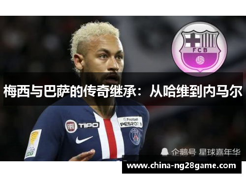 梅西与巴萨的传奇继承：从哈维到内马尔