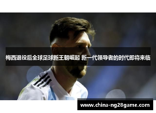 梅西退役后全球足球新王朝崛起 新一代领导者的时代即将来临
