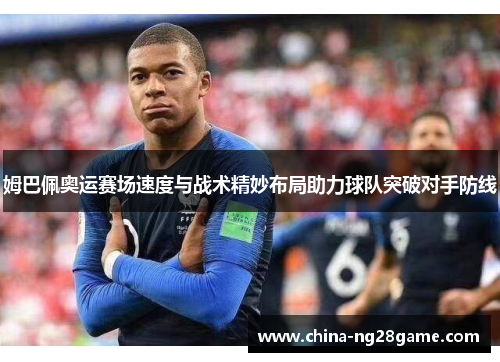 姆巴佩奥运赛场速度与战术精妙布局助力球队突破对手防线