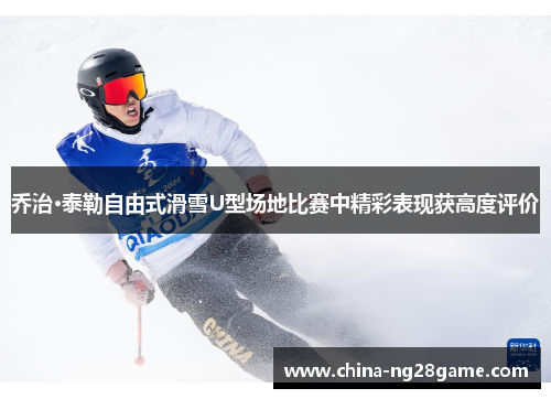 乔治·泰勒自由式滑雪U型场地比赛中精彩表现获高度评价
