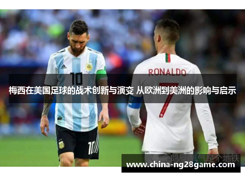 梅西在美国足球的战术创新与演变 从欧洲到美洲的影响与启示