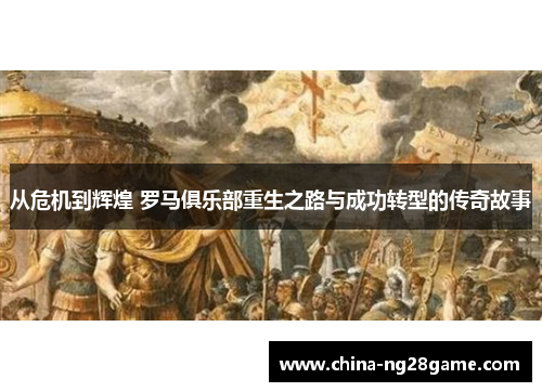 从危机到辉煌 罗马俱乐部重生之路与成功转型的传奇故事