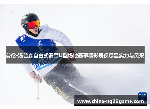 劳伦·汤普森自由式滑雪U型场地赛事精彩表现尽显实力与风采