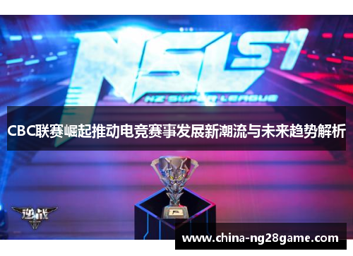 CBC联赛崛起推动电竞赛事发展新潮流与未来趋势解析