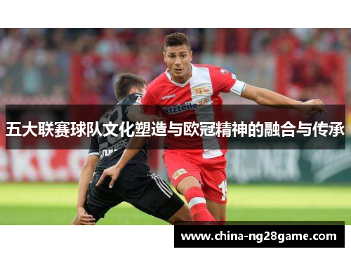 五大联赛球队文化塑造与欧冠精神的融合与传承