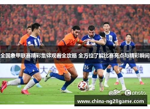 全国象甲联赛精彩集锦观看全攻略 全方位了解比赛亮点与精彩瞬间