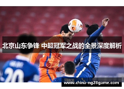 北京山东争锋 中超冠军之战的全景深度解析