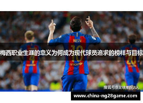 梅西职业生涯的意义为何成为现代球员追求的榜样与目标