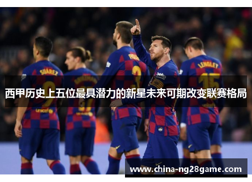 西甲历史上五位最具潜力的新星未来可期改变联赛格局