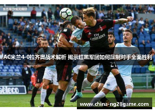 AC米兰4-0拉齐奥战术解析 揭示红黑军团如何压制对手全面胜利