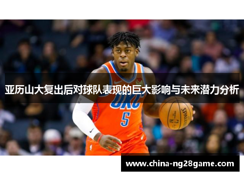 亚历山大复出后对球队表现的巨大影响与未来潜力分析