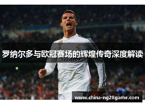 罗纳尔多与欧冠赛场的辉煌传奇深度解读