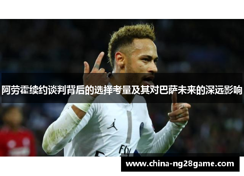 阿劳霍续约谈判背后的选择考量及其对巴萨未来的深远影响