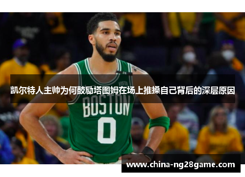 凯尔特人主帅为何鼓励塔图姆在场上推搡自己背后的深层原因
