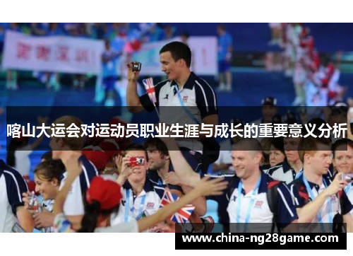 喀山大运会对运动员职业生涯与成长的重要意义分析