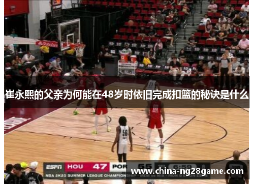 崔永熙的父亲为何能在48岁时依旧完成扣篮的秘诀是什么