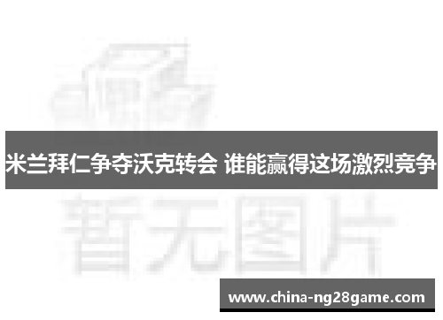 米兰拜仁争夺沃克转会 谁能赢得这场激烈竞争