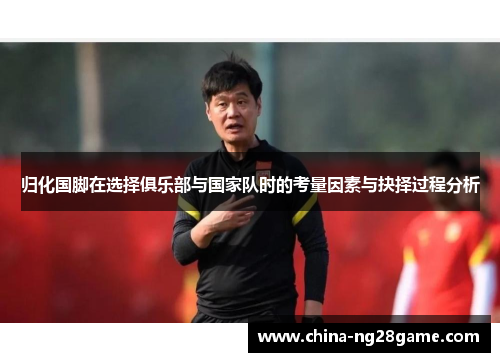 归化国脚在选择俱乐部与国家队时的考量因素与抉择过程分析