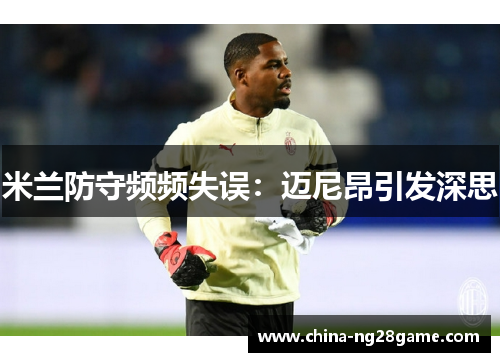 米兰防守频频失误：迈尼昂引发深思