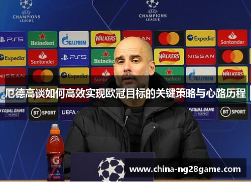 厄德高谈如何高效实现欧冠目标的关键策略与心路历程
