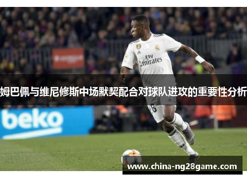 姆巴佩与维尼修斯中场默契配合对球队进攻的重要性分析