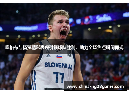 奥格布与杨贺精彩表现引领球队胜利，助力全场焦点瞬间再现