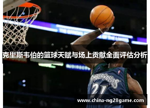 克里斯韦伯的篮球天赋与场上贡献全面评估分析